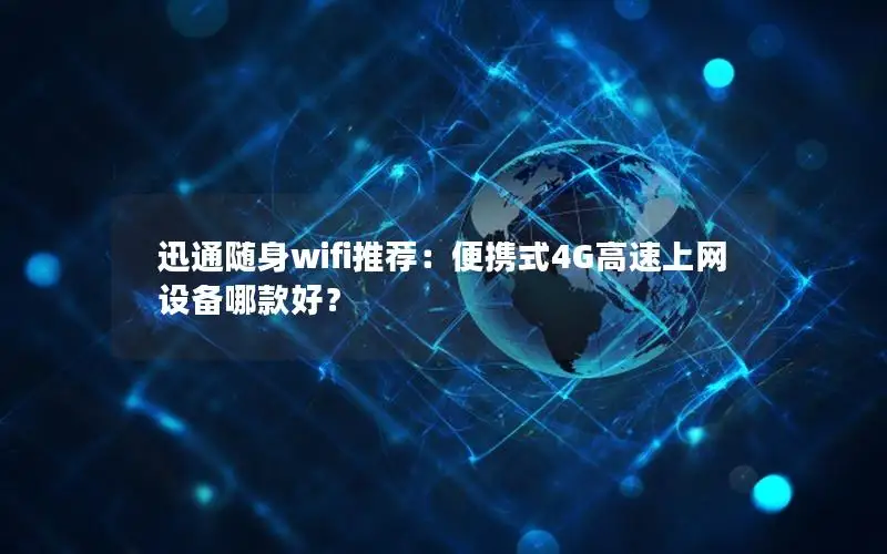 迅通随身wifi推荐：便携式4G高速上网设备哪款好？