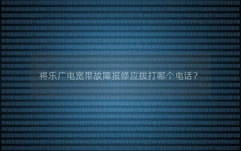 将乐广电宽带故障报修应拨打哪个电话？