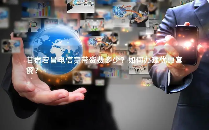 甘肃宕昌电信宽带资费多少？如何办理优惠套餐？