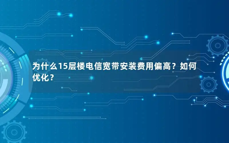 为什么15层楼电信宽带安装费用偏高？如何优化？
