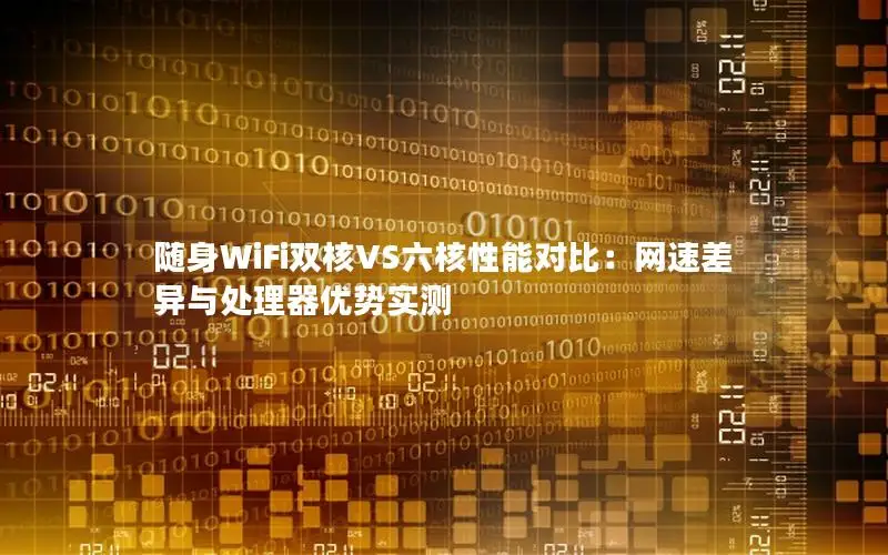 随身WiFi双核VS六核性能对比：网速差异与处理器优势实测