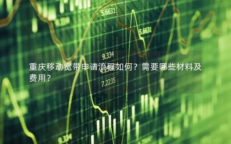 重庆移动宽带申请流程如何？需要哪些材料及费用？