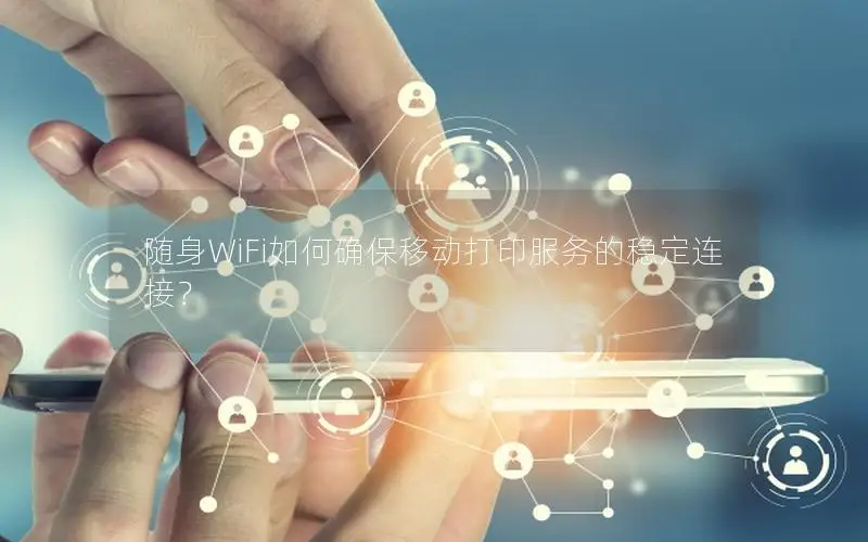 随身WiFi如何确保移动打印服务的稳定连接？
