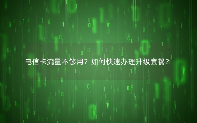 电信卡流量不够用？如何快速办理升级套餐？