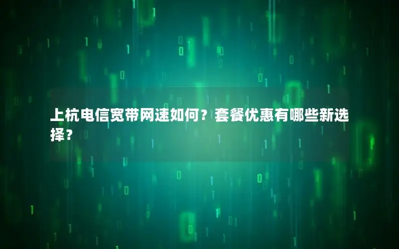 上杭电信宽带网速如何？套餐优惠有哪些新选择？