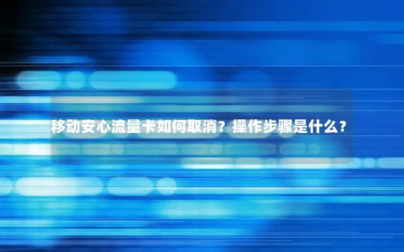 移动安心流量卡如何取消？操作步骤是什么？