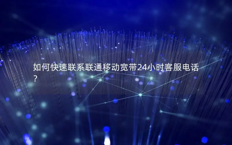 如何快速联系联通移动宽带24小时客服电话？