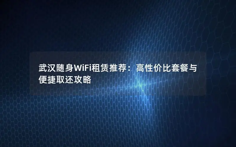 武汉随身WiFi租赁推荐：高性价比套餐与便捷取还攻略