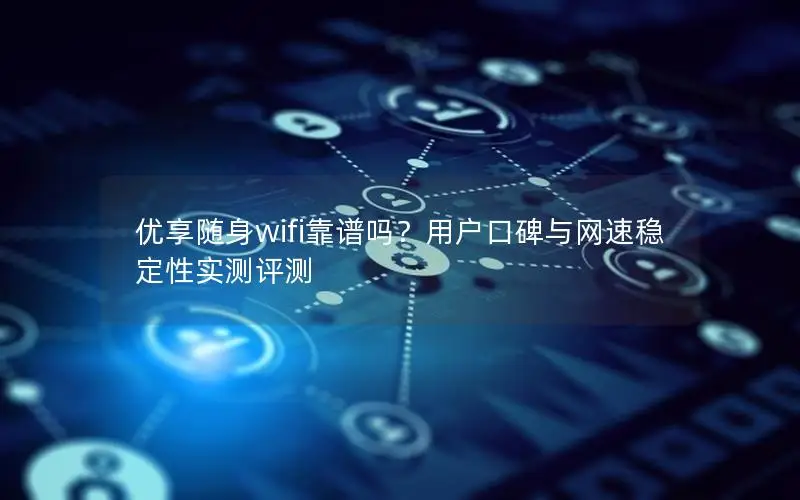 优享随身wifi靠谱吗？用户口碑与网速稳定性实测评测