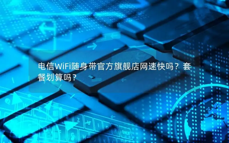 电信WiFi随身带官方旗舰店网速快吗？套餐划算吗？
