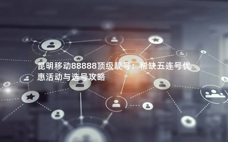 昆明移动88888顶级靓号：稀缺五连号优惠活动与选号攻略