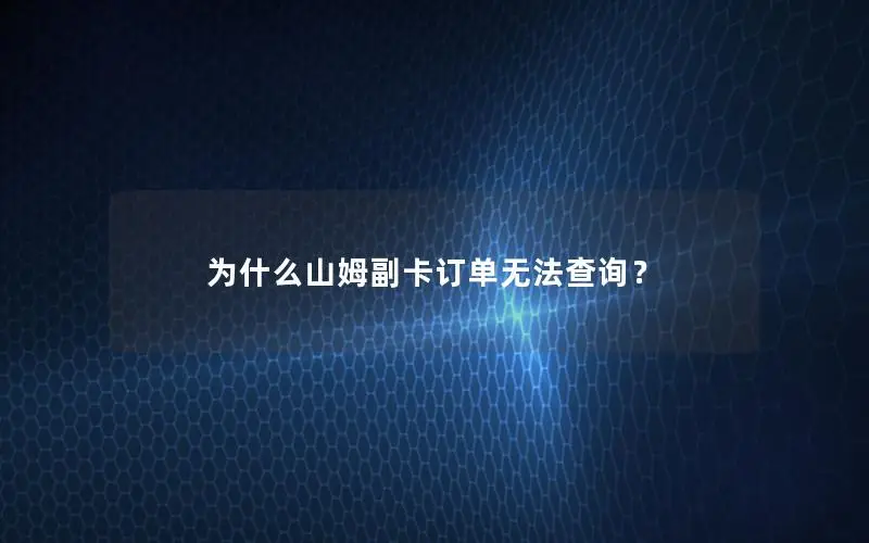 为什么山姆副卡订单无法查询？