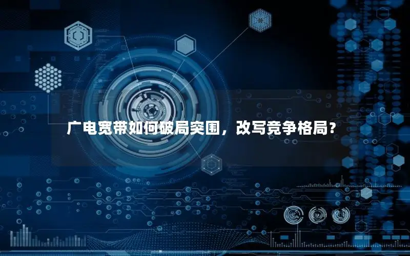 广电宽带如何破局突围，改写竞争格局？