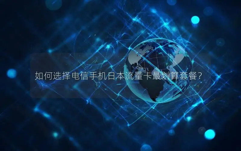 如何选择电信手机日本流量卡最划算套餐？