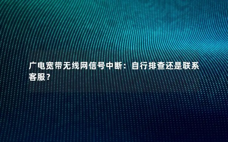 广电宽带无线网信号中断：自行排查还是联系客服？