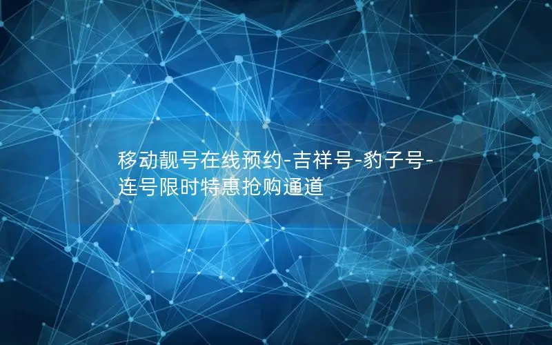 移动靓号在线预约-吉祥号-豹子号-连号限时特惠抢购通道