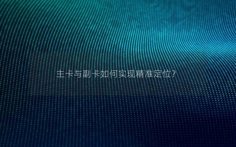 主卡与副卡如何实现精准定位？