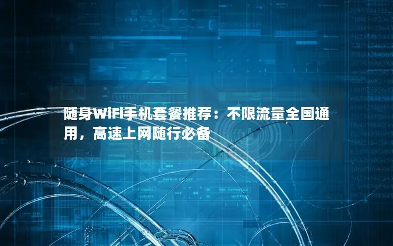 随身WiFi手机套餐推荐：不限流量全国通用，高速上网随行必备