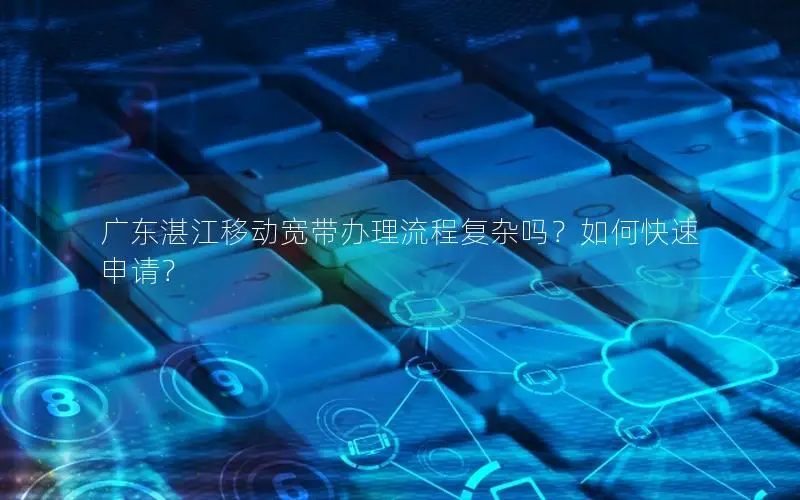 广东湛江移动宽带办理流程复杂吗？如何快速申请？