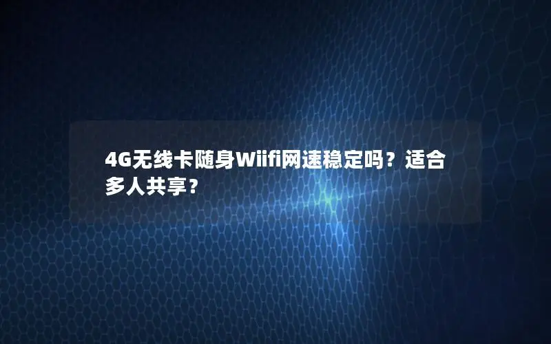 4G无线卡随身Wiifi网速稳定吗？适合多人共享？