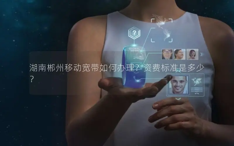 湖南郴州移动宽带如何办理？资费标准是多少？
