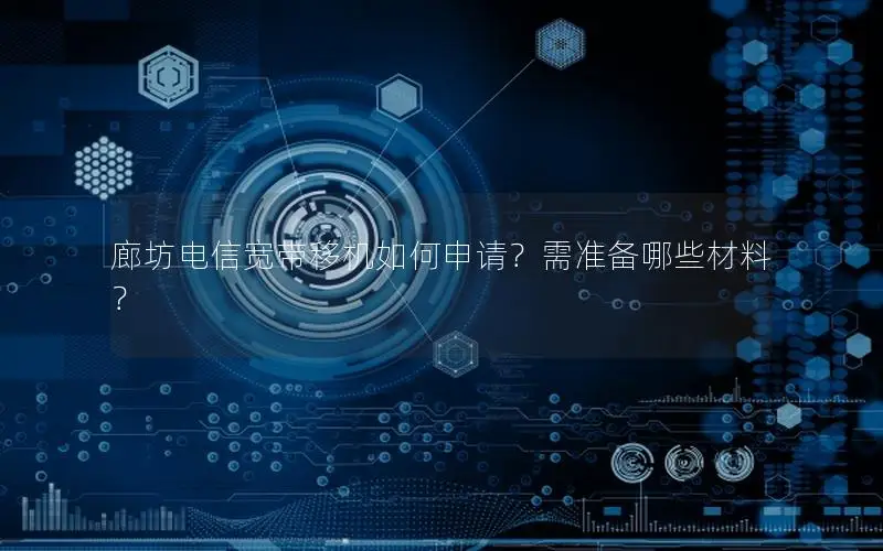廊坊电信宽带移机如何申请？需准备哪些材料？