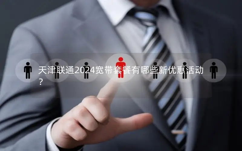 天津联通2024宽带套餐有哪些新优惠活动？