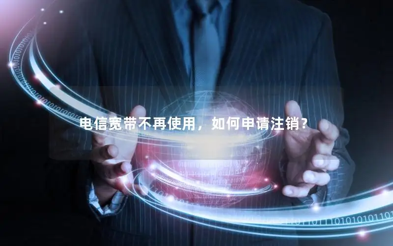 电信宽带不再使用，如何申请注销？