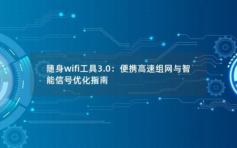 随身wifi工具3.0：便携高速组网与智能信号优化指南