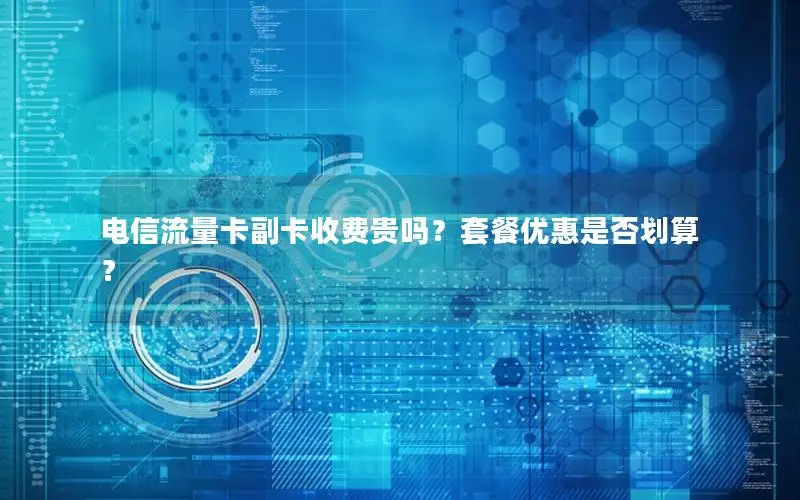 电信流量卡副卡收费贵吗？套餐优惠是否划算？