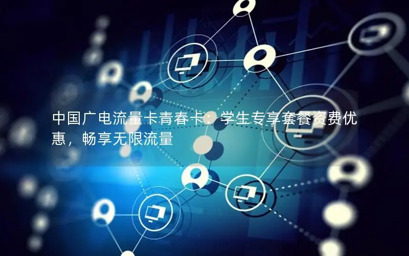 中国广电流量卡青春卡：学生专享套餐资费优惠，畅享无限流量