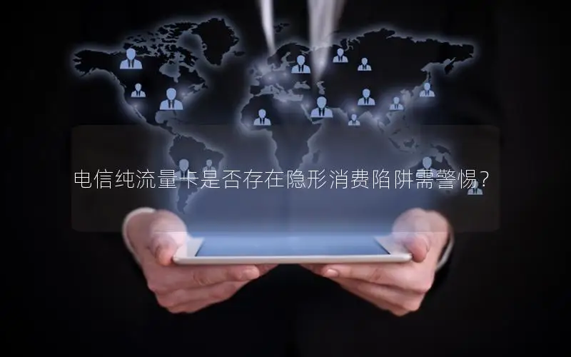 电信纯流量卡是否存在隐形消费陷阱需警惕？