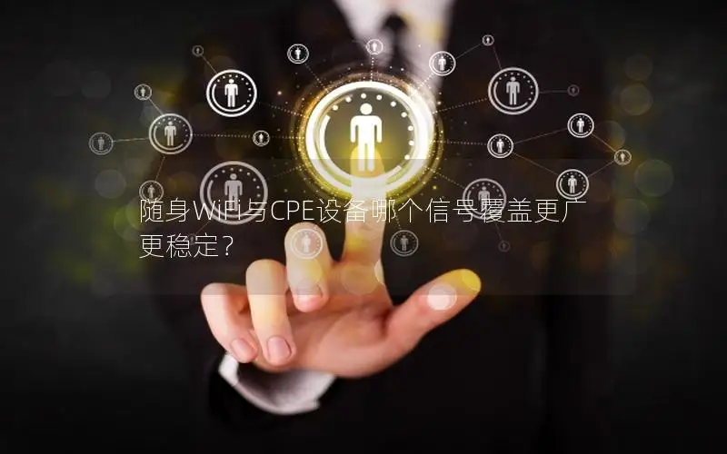 随身WiFi与CPE设备哪个信号覆盖更广更稳定？