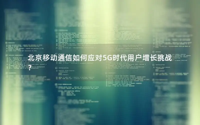 北京移动通信如何应对5G时代用户增长挑战？