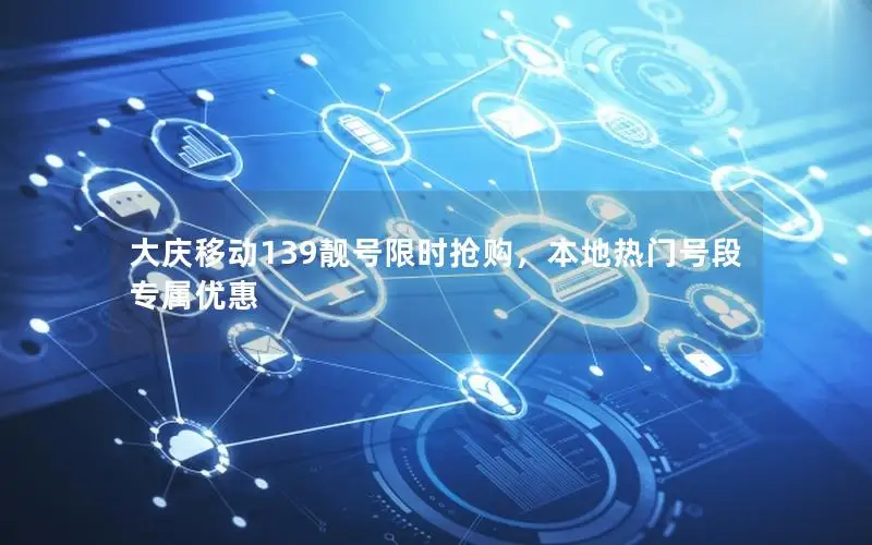 大庆移动139靓号限时抢购，本地热门号段专属优惠