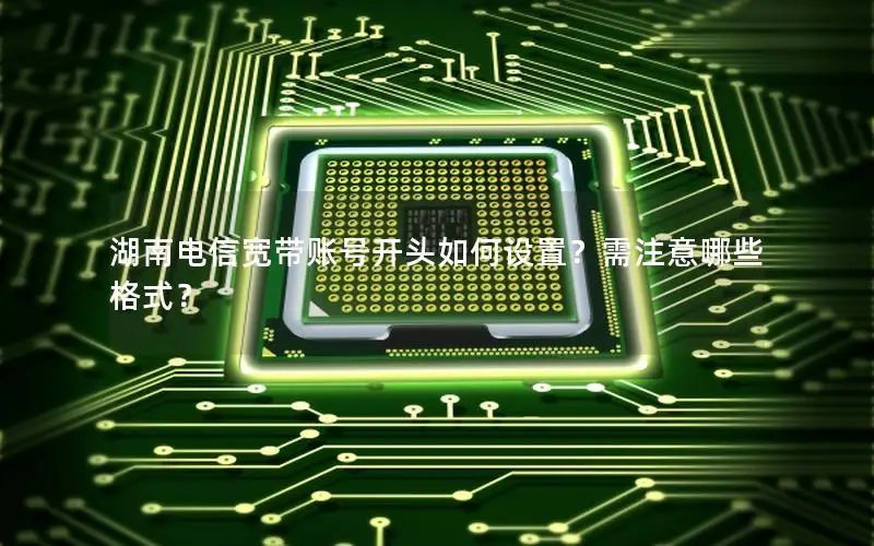 湖南电信宽带账号开头如何设置？需注意哪些格式？