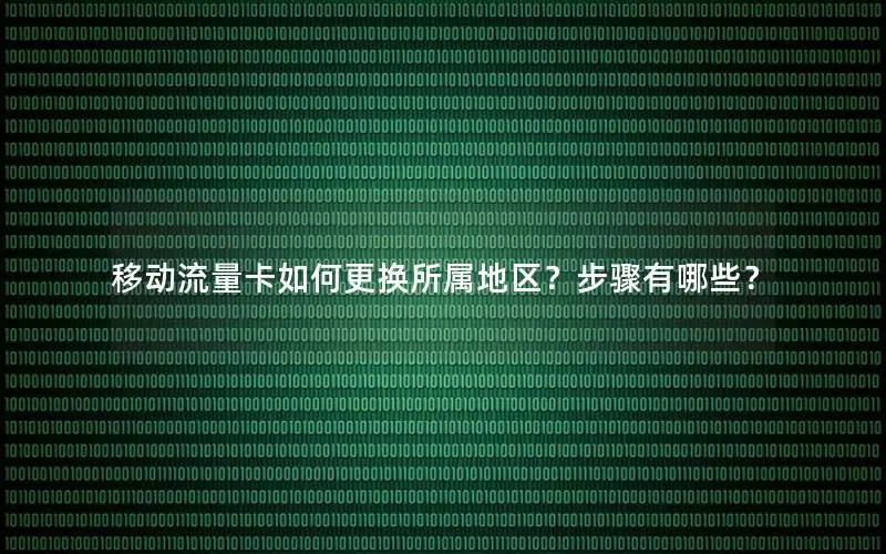 移动流量卡如何更换所属地区？步骤有哪些？