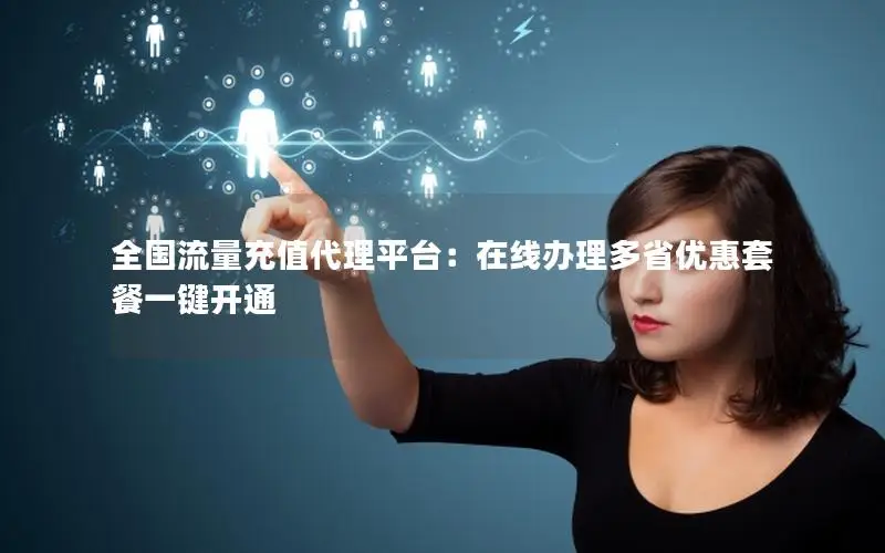全国流量充值代理平台：在线办理多省优惠套餐一键开通