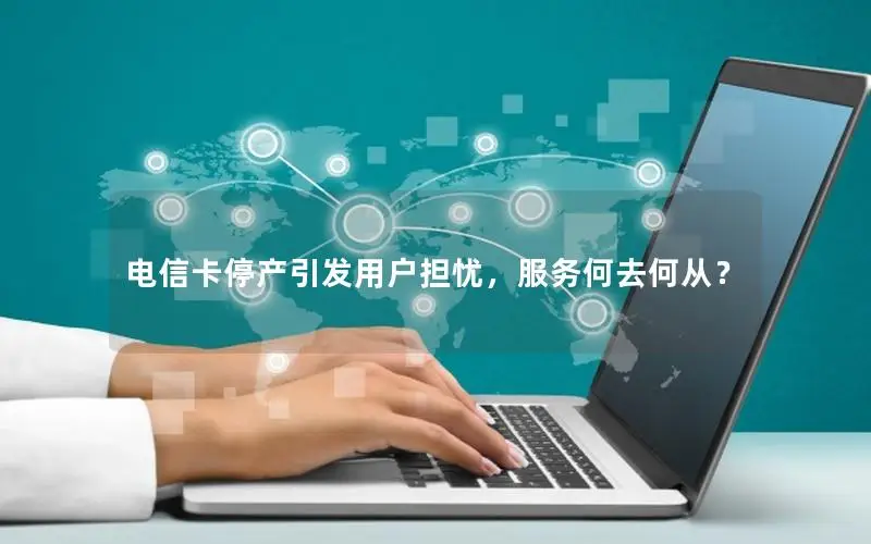 电信卡停产引发用户担忧，服务何去何从？