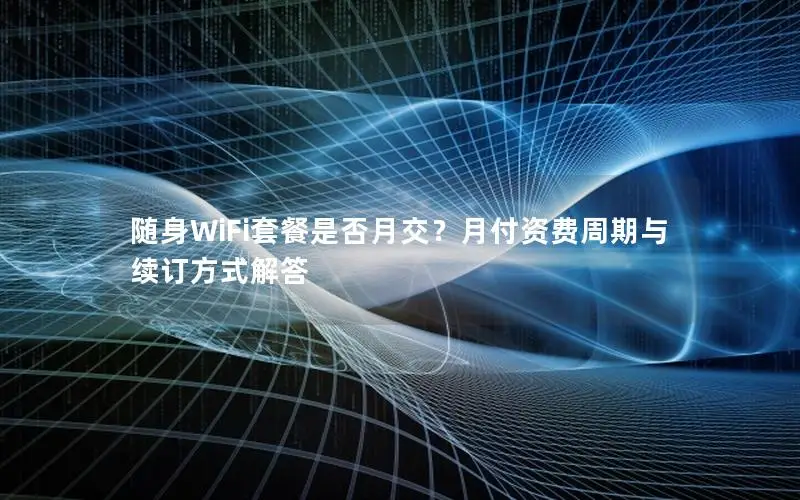 随身WiFi套餐是否月交？月付资费周期与续订方式解答