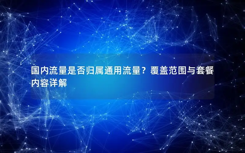 国内流量是否归属通用流量？覆盖范围与套餐内容详解