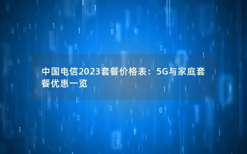中国电信2023套餐价格表：5G与家庭套餐优惠一览