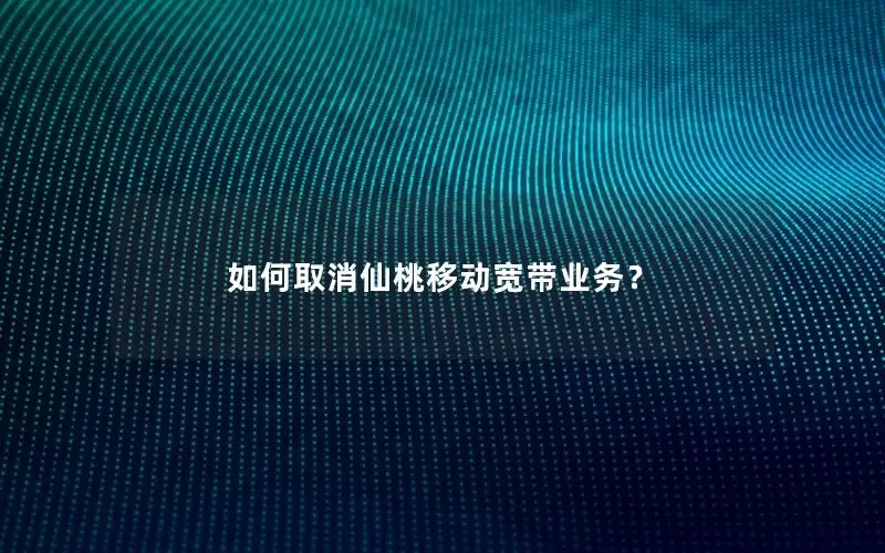 如何取消仙桃移动宽带业务？
