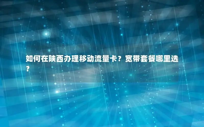 如何在陕西办理移动流量卡？宽带套餐哪里选？