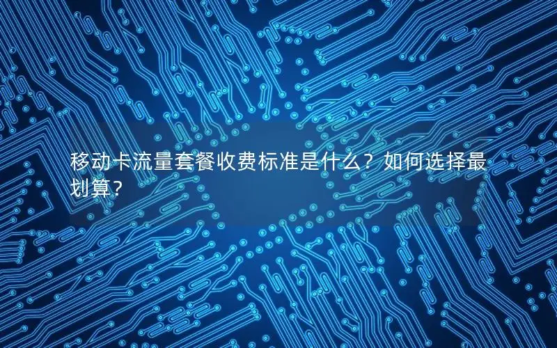 移动卡流量套餐收费标准是什么？如何选择最划算？