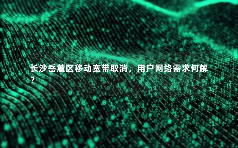 长沙岳麓区移动宽带取消，用户网络需求何解？
