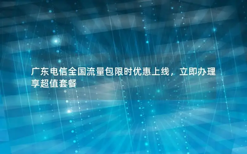 广东电信全国流量包限时优惠上线，立即办理享超值套餐