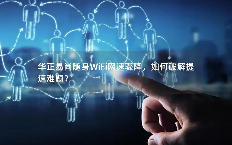 华正易尚随身WiFi网速骤降，如何破解提速难题？