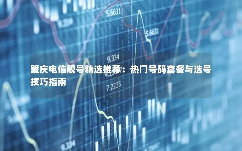 肇庆电信靓号精选推荐：热门号码套餐与选号技巧指南