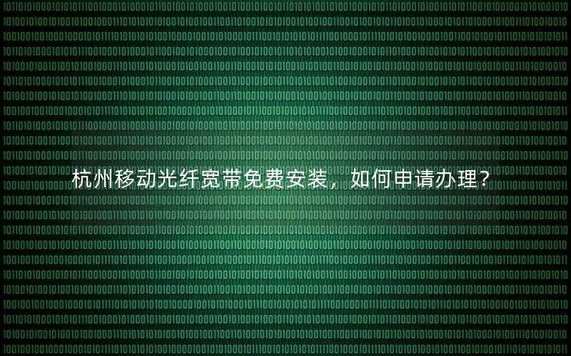 杭州移动光纤宽带免费安装，如何申请办理？